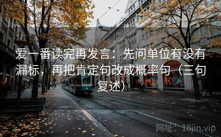 爱一番读完再发言：先问单位有没有漏标，再把肯定句改成概率句（三句复述）