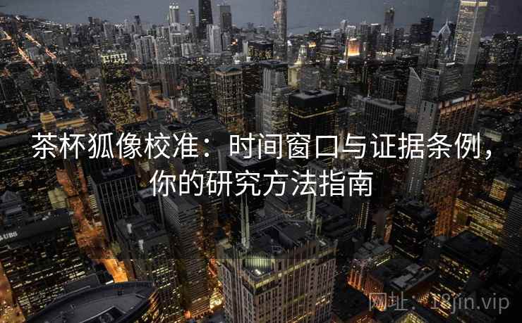 茶杯狐像校准：时间窗口与证据条例，你的研究方法指南