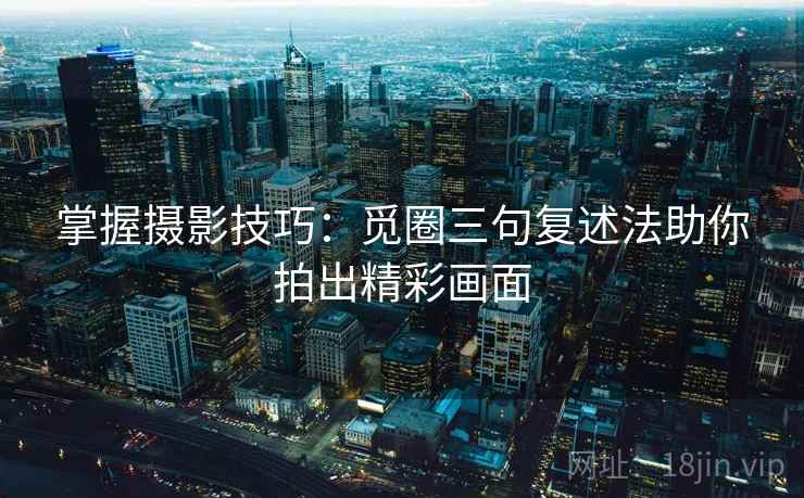 掌握摄影技巧:觅圈三句复述法助你拍出精彩画面 掌握摄影技巧:觅圈三句复述法助你拍出精彩画面