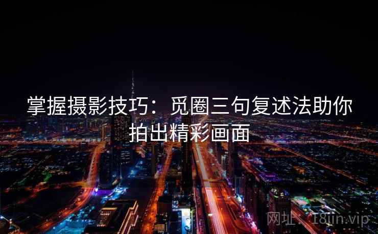 掌握摄影技巧:觅圈三句复述法助你拍出精彩画面 掌握摄影技巧:觅圈三句复述法助你拍出精彩画面