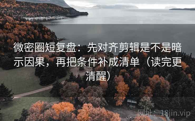 微密圈短复盘：先对齐剪辑是不是暗示因果，再把条件补成清单（读完更清醒）