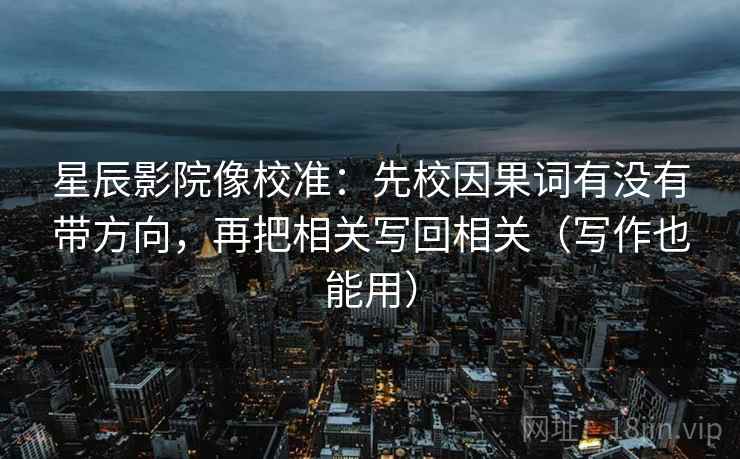 星辰影院像校准：先校因果词有没有带方向，再把相关写回相关（写作也能用）