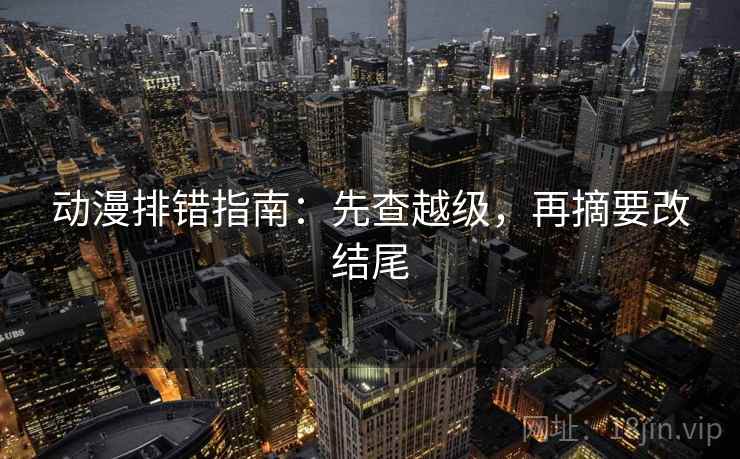 动漫排错指南：先查越级，再摘要改结尾