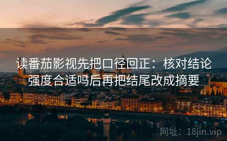 读番茄影视先把口径回正:核对结论强度合适吗后再把结尾改成摘要 读番茄影视先把口径回正:核对结论强度合适吗后再把结尾改成摘要