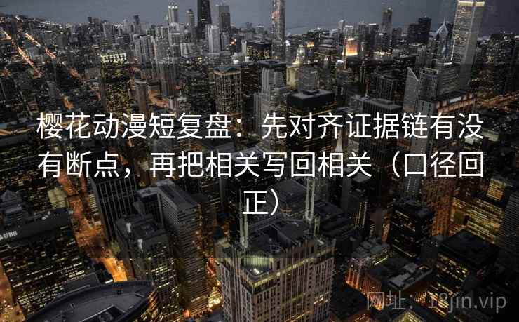 樱花动漫短复盘：先对齐证据链有没有断点，再把相关写回相关（口径回正）
