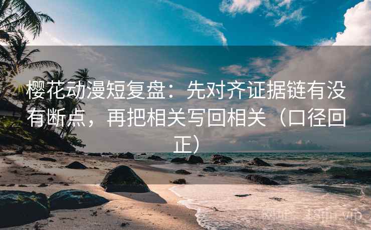 樱花动漫短复盘：先对齐证据链有没有断点，再把相关写回相关（口径回正）