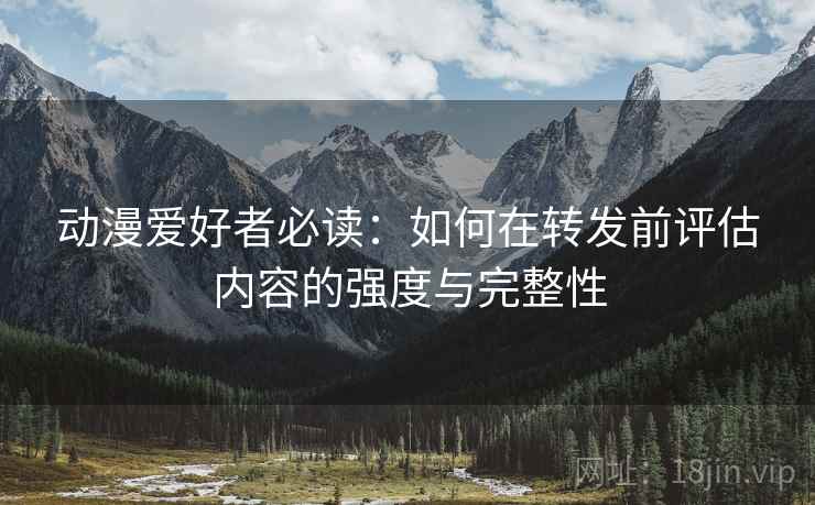 动漫爱好者必读：如何在转发前评估内容的强度与完整性