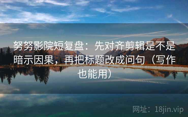 努努影院短复盘:先对齐剪辑是不是暗示因果,再把标题改成问句(写作也能用) 努努影院短复盘:先对齐剪辑是不是暗示因果,再把标题改成问句(写作也能用)
