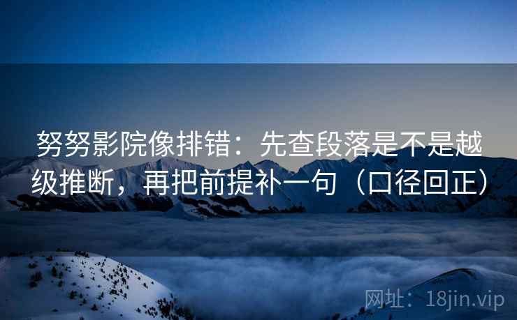 努努影院像排错:先查段落是不是越级推断,再把前提补一句(口径回正) 努努影院像排错:先查段落是不是越级推断,再把前提补一句(口径回正)