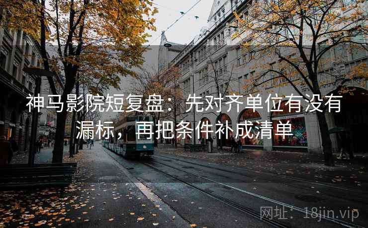 神马影院短复盘：先对齐单位有没有漏标，再把条件补成清单