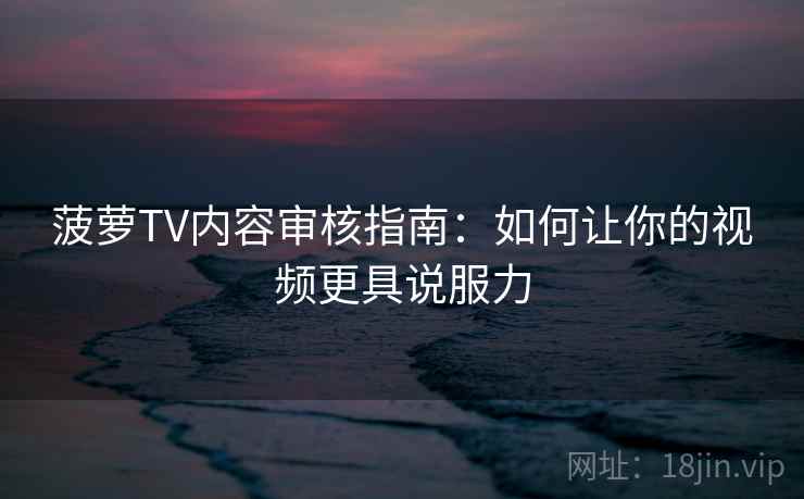 菠萝TV内容审核指南:如何让你的视频更具说服力 菠萝TV内容审核指南:如何让你的视频更具说服力