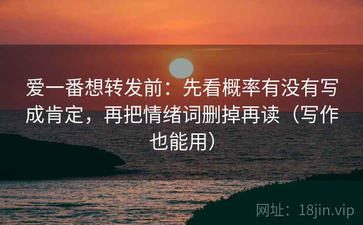 爱一番想转发前：先看概率有没有写成肯定，再把情绪词删掉再读（写作也能用）