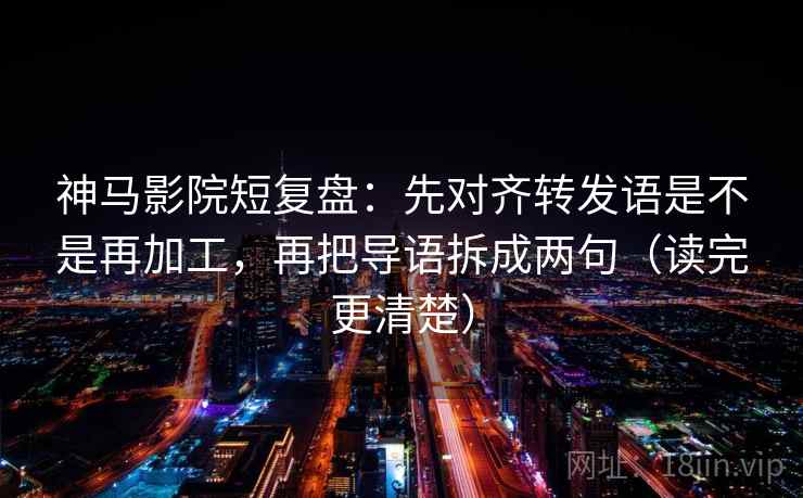 神马影院短复盘:先对齐转发语是不是再加工,再把导语拆成两句(读完更清楚) 神马影院短复盘:先对齐转发语是不是再加工,再把导语拆成两句(读完更清楚)