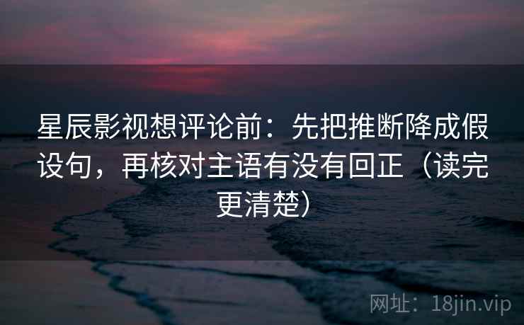 星辰影视想评论前：先把推断降成假设句，再核对主语有没有回正（读完更清楚）