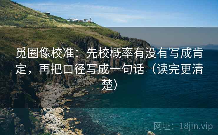 觅圈像校准:先校概率有没有写成肯定,再把口径写成一句话(读完更清楚) 觅圈像校准:先校概率有没有写成肯定,再把口径写成一句话(读完更清楚)