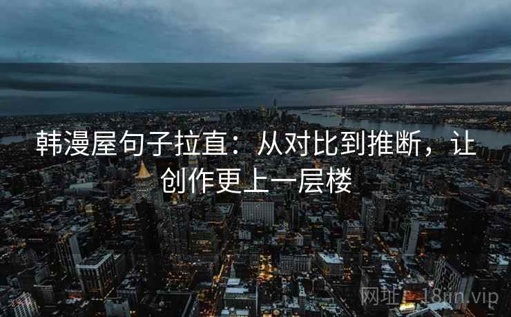 韩漫屋句子拉直：从对比到推断，让创作更上一层楼