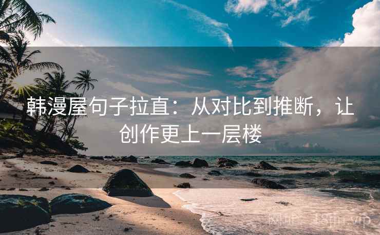 韩漫屋句子拉直：从对比到推断，让创作更上一层楼