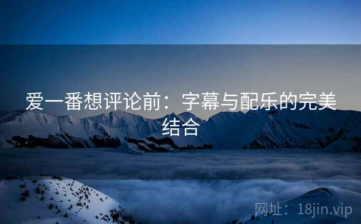 爱一番想评论前:字幕与配乐的完美结合 爱一番想评论前:字幕与配乐的完美结合