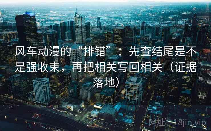 风车动漫的“排错”：先查结尾是不是强收束，再把相关写回相关（证据落地）