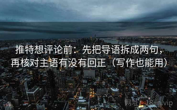 推特想评论前：先把导语拆成两句，再核对主语有没有回正（写作也能用）