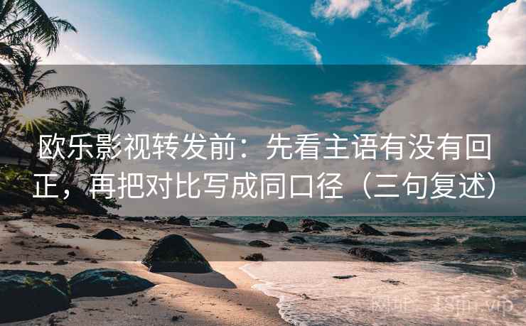 欧乐影视转发前：先看主语有没有回正，再把对比写成同口径（三句复述）
