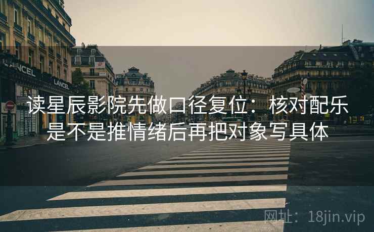读星辰影院先做口径复位:核对配乐是不是推情绪后再把对象写具体 读星辰影院先做口径复位:核对配乐是不是推情绪后再把对象写具体