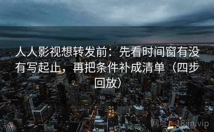 人人影视想转发前：先看时间窗有没有写起止，再把条件补成清单（四步回放）
