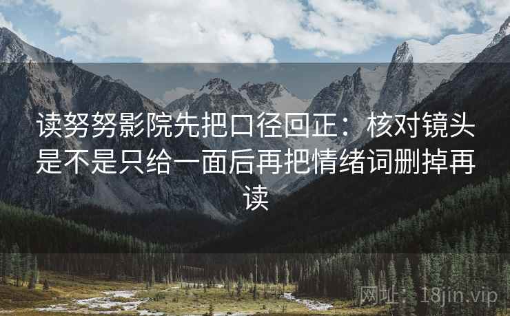 读努努影院先把口径回正：核对镜头是不是只给一面后再把情绪词删掉再读