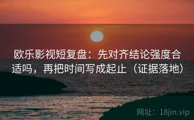 欧乐影视短复盘:先对齐结论强度合适吗,再把时间写成起止(证据落地) 欧乐影视短复盘:先对齐结论强度合适吗,再把时间写成起止(证据落地)