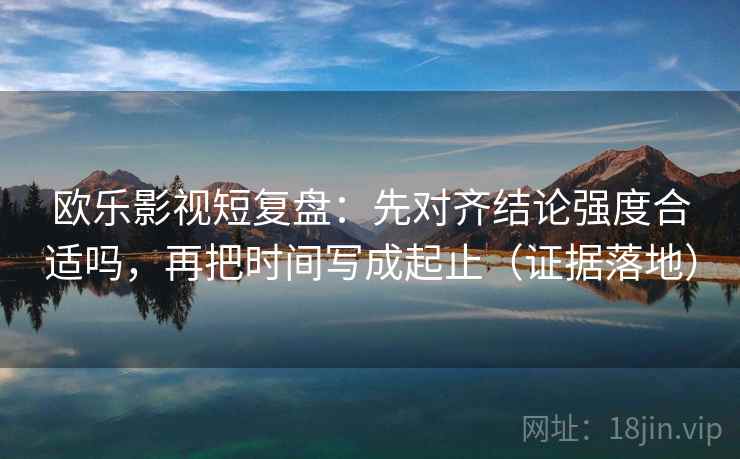 欧乐影视短复盘:先对齐结论强度合适吗,再把时间写成起止(证据落地) 欧乐影视短复盘:先对齐结论强度合适吗,再把时间写成起止(证据落地)