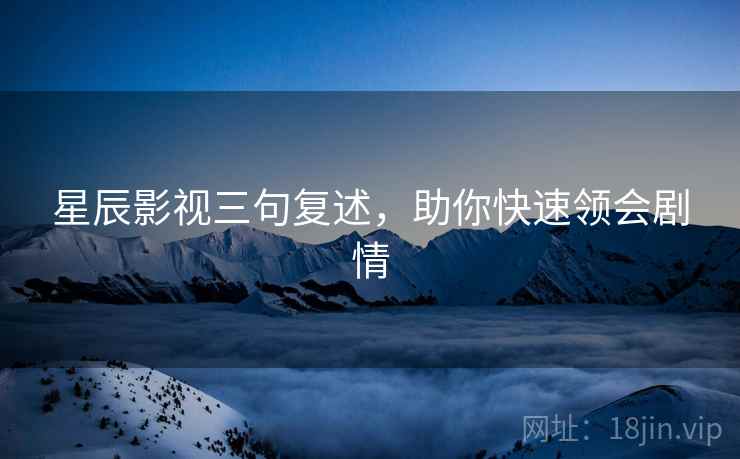 星辰影视三句复述，助你快速领会剧情