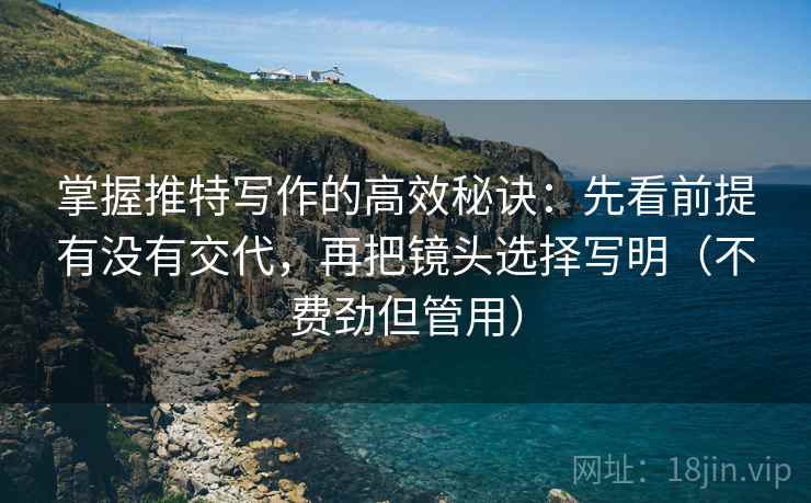 掌握推特写作的高效秘诀:先看前提有没有交代,再把镜头选择写明(不费劲但管用) 掌握推特写作的高效秘诀:先看前提有没有交代,再把镜头选择写明(不费劲但管用)
