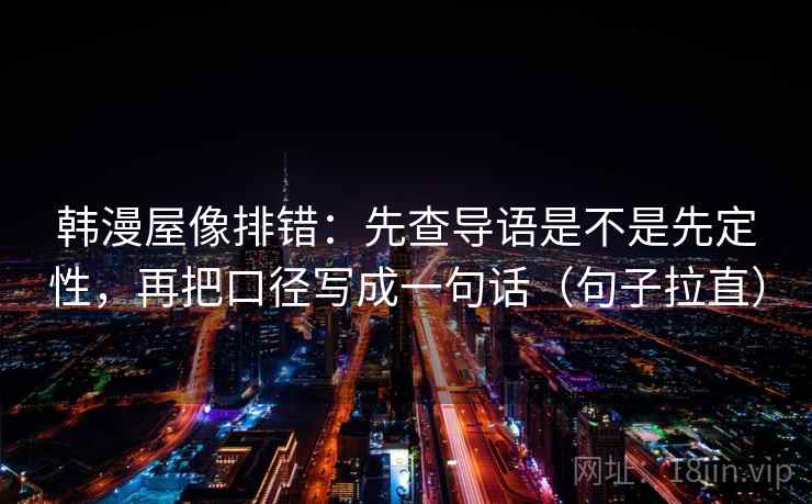 韩漫屋像排错:先查导语是不是先定性,再把口径写成一句话(句子拉直) 韩漫屋像排错:先查导语是不是先定性,再把口径写成一句话(句子拉直)