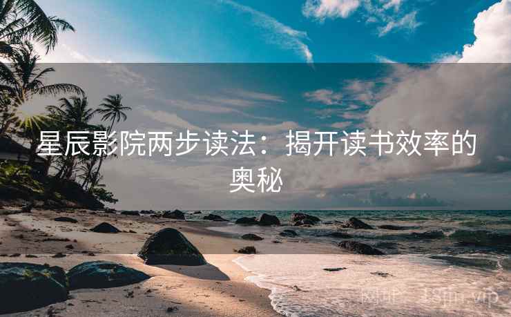星辰影院两步读法:揭开读书效率的奥秘 星辰影院两步读法:揭开读书效率的奥秘