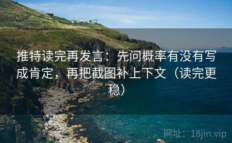 推特读完再发言：先问概率有没有写成肯定，再把截图补上下文（读完更稳）