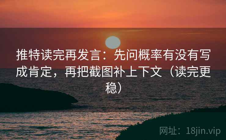 推特读完再发言：先问概率有没有写成肯定，再把截图补上下文（读完更稳）
