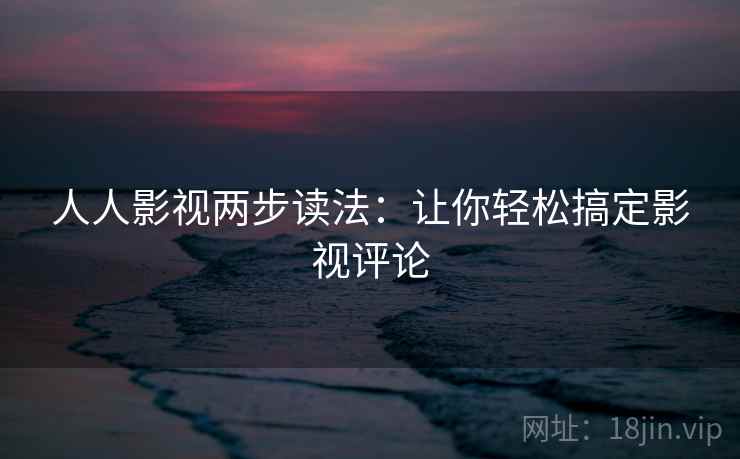 人人影视两步读法:让你轻松搞定影视评论 人人影视两步读法:让你轻松搞定影视评论