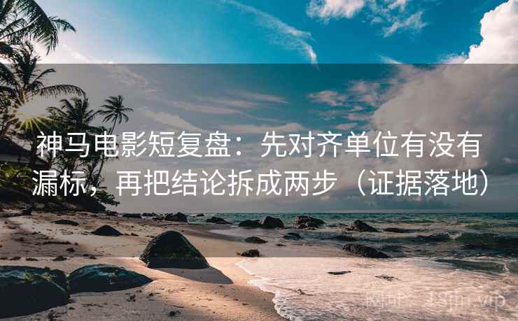 神马电影短复盘：先对齐单位有没有漏标，再把结论拆成两步（证据落地）