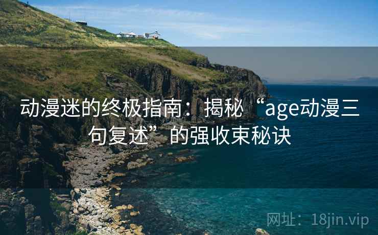 动漫迷的终极指南:揭秘“age动漫三句复述”的强收束秘诀 动漫迷的终极指南:揭秘“age动漫三句复述”的强收束秘诀