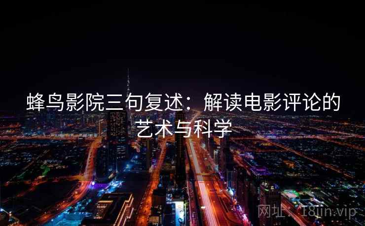 蜂鸟影院三句复述:解读电影评论的艺术与科学 蜂鸟影院三句复述:解读电影评论的艺术与科学