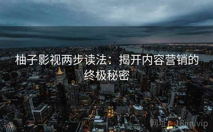 柚子影视两步读法:揭开内容营销的终极秘密 柚子影视两步读法:揭开内容营销的终极秘密