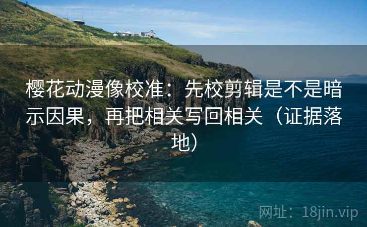 樱花动漫像校准:先校剪辑是不是暗示因果,再把相关写回相关(证据落地) 樱花动漫像校准:先校剪辑是不是暗示因果,再把相关写回相关(证据落地)