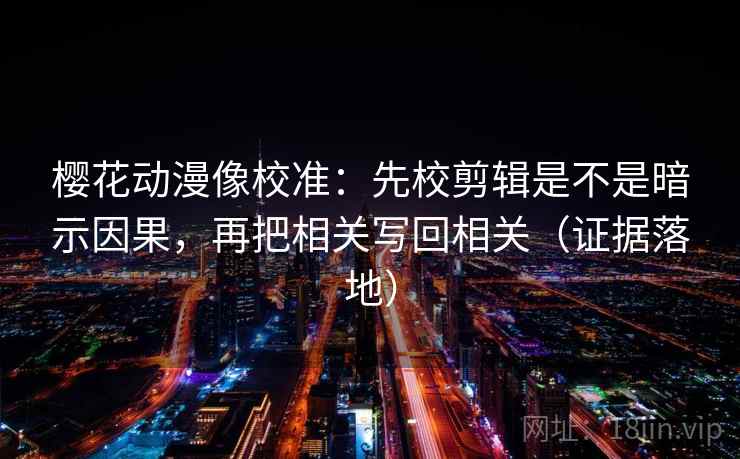 樱花动漫像校准:先校剪辑是不是暗示因果,再把相关写回相关(证据落地) 樱花动漫像校准:先校剪辑是不是暗示因果,再把相关写回相关(证据落地)
