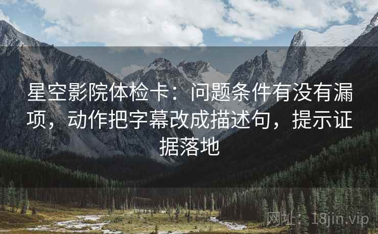 星空影院体检卡：问题条件有没有漏项，动作把字幕改成描述句，提示证据落地