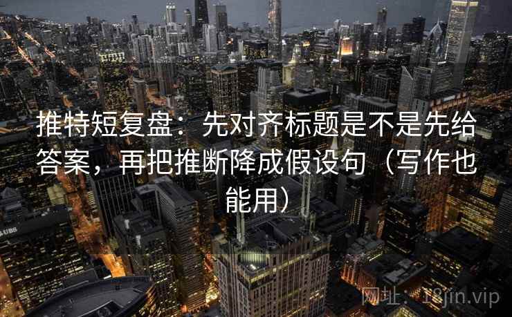 推特短复盘:先对齐标题是不是先给答案,再把推断降成假设句(写作也能用) 推特短复盘:先对齐标题是不是先给答案,再把推断降成假设句(写作也能用)