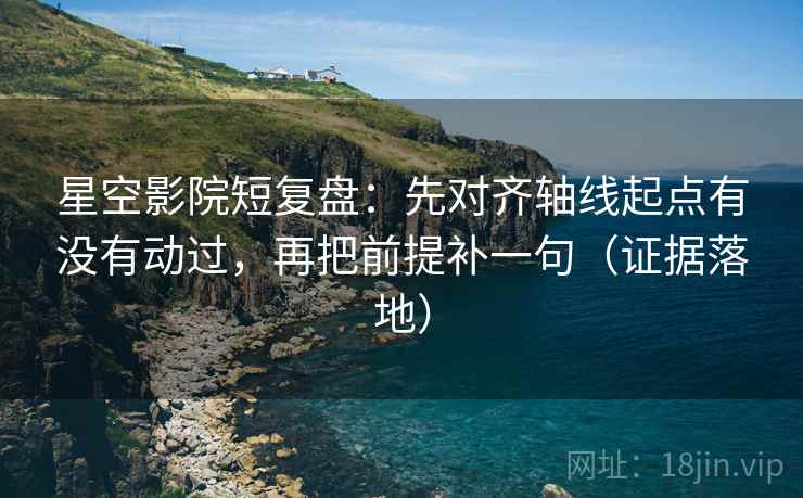星空影院短复盘:先对齐轴线起点有没有动过,再把前提补一句(证据落地) 星空影院短复盘:先对齐轴线起点有没有动过,再把前提补一句(证据落地)