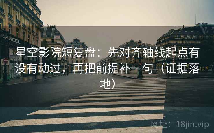 星空影院短复盘:先对齐轴线起点有没有动过,再把前提补一句(证据落地) 星空影院短复盘:先对齐轴线起点有没有动过,再把前提补一句(证据落地)