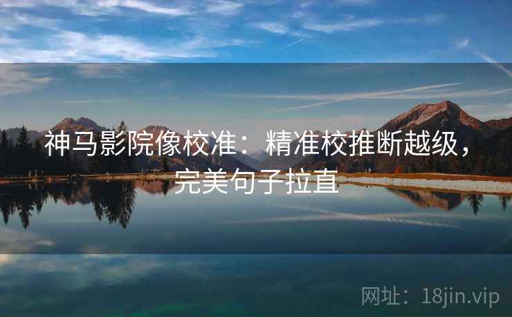 神马影院像校准:精准校推断越级,完美句子拉直 神马影院像校准:精准校推断越级,完美句子拉直
