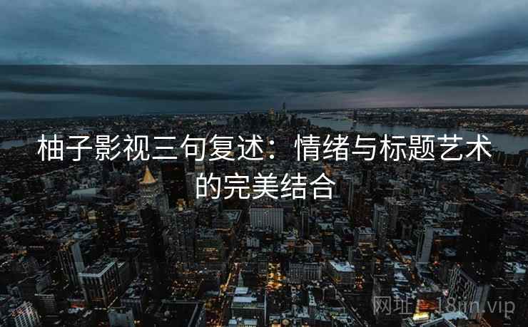 柚子影视三句复述:情绪与标题艺术的完美结合 柚子影视三句复述:情绪与标题艺术的完美结合