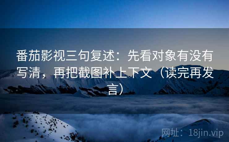 番茄影视三句复述:先看对象有没有写清,再把截图补上下文(读完再发言) 番茄影视三句复述:先看对象有没有写清,再把截图补上下文(读完再发言)